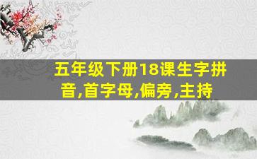 五年级下册18课生字拼音,首字母,偏旁,主持