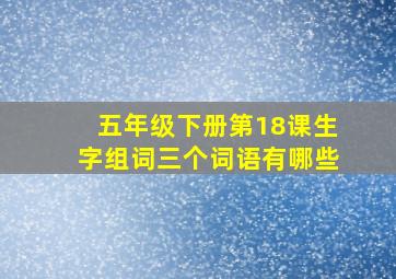 五年级下册第18课生字组词三个词语有哪些