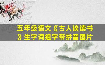 五年级语文《古人谈读书》生字词组字带拼音图片