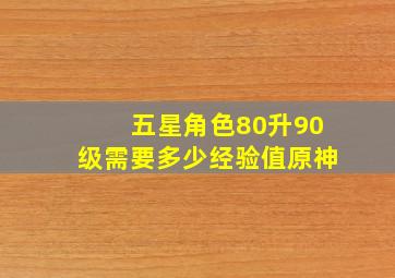 五星角色80升90级需要多少经验值原神