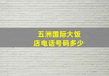 五洲国际大饭店电话号码多少