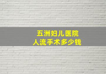 五洲妇儿医院人流手术多少钱