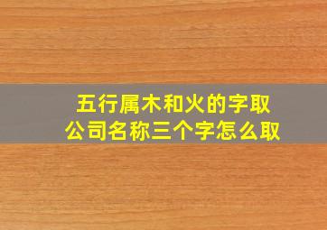 五行属木和火的字取公司名称三个字怎么取