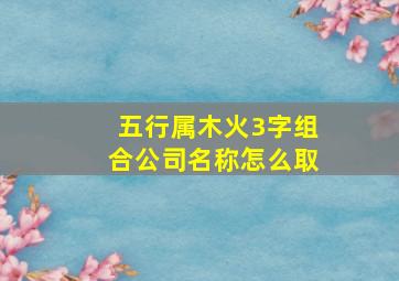 五行属木火3字组合公司名称怎么取