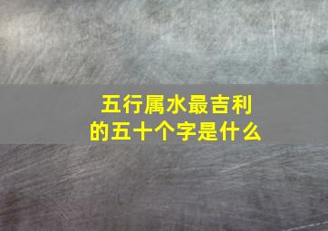 五行属水最吉利的五十个字是什么