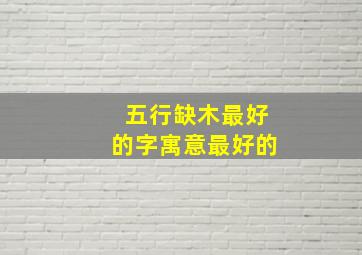 五行缺木最好的字寓意最好的