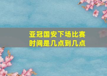 亚冠国安下场比赛时间是几点到几点