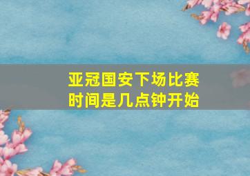 亚冠国安下场比赛时间是几点钟开始