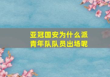 亚冠国安为什么派青年队队员出场呢