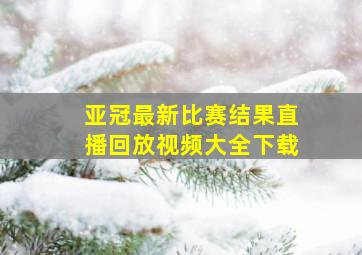 亚冠最新比赛结果直播回放视频大全下载