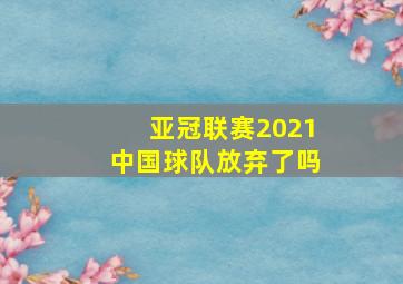 亚冠联赛2021中国球队放弃了吗