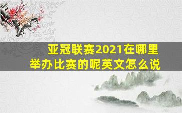 亚冠联赛2021在哪里举办比赛的呢英文怎么说