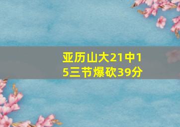 亚历山大21中15三节爆砍39分