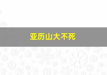 亚历山大不死