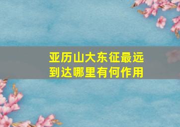 亚历山大东征最远到达哪里有何作用