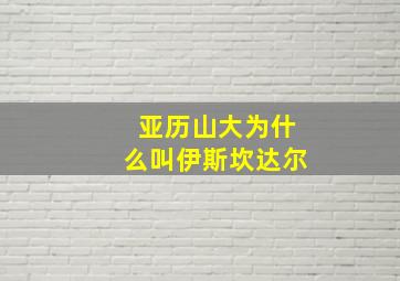 亚历山大为什么叫伊斯坎达尔