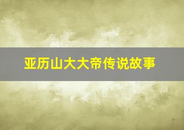 亚历山大大帝传说故事