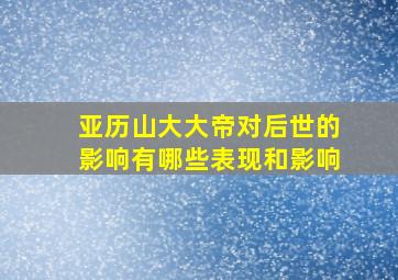 亚历山大大帝对后世的影响有哪些表现和影响