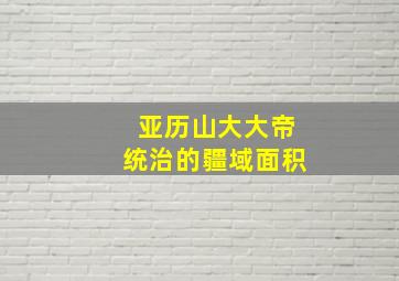 亚历山大大帝统治的疆域面积