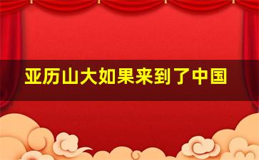 亚历山大如果来到了中国