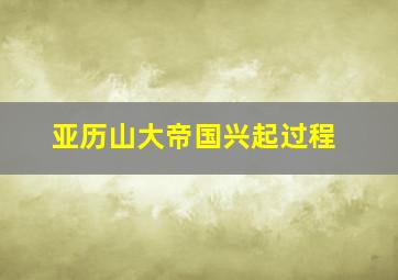 亚历山大帝国兴起过程