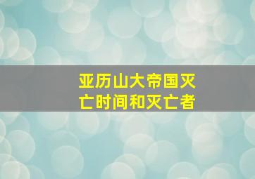 亚历山大帝国灭亡时间和灭亡者