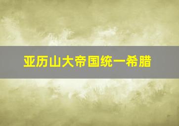 亚历山大帝国统一希腊