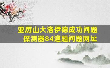 亚历山大洛伊德成功问题探测器84道题问题网址