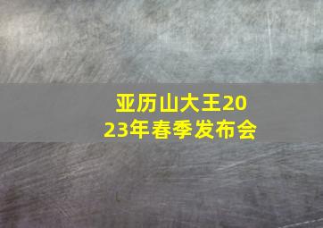 亚历山大王2023年春季发布会