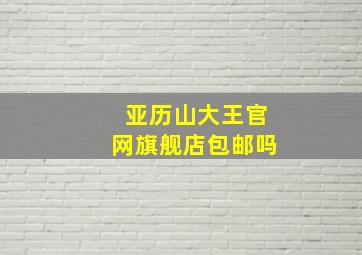 亚历山大王官网旗舰店包邮吗