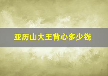 亚历山大王背心多少钱