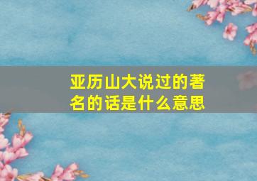 亚历山大说过的著名的话是什么意思