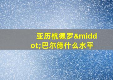 亚历杭德罗·巴尔德什么水平