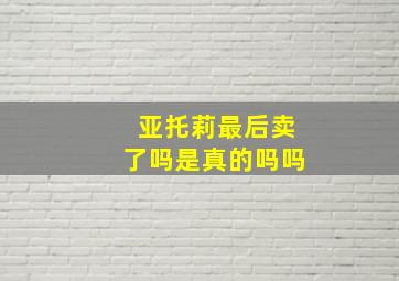 亚托莉最后卖了吗是真的吗吗