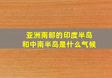 亚洲南部的印度半岛和中南半岛是什么气候