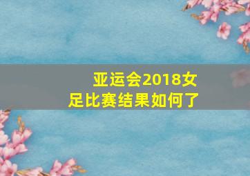 亚运会2018女足比赛结果如何了