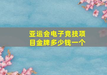 亚运会电子竞技项目金牌多少钱一个