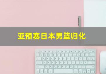 亚预赛日本男篮归化