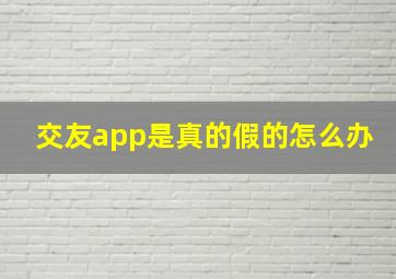 交友app是真的假的怎么办