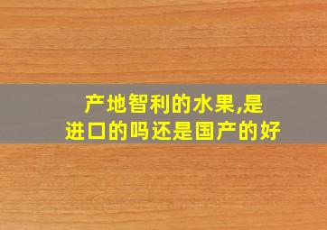 产地智利的水果,是进口的吗还是国产的好