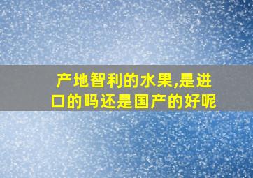 产地智利的水果,是进口的吗还是国产的好呢