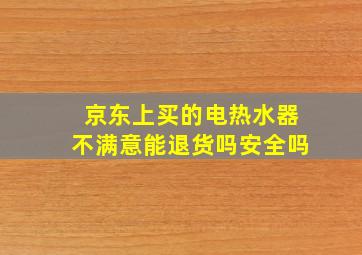 京东上买的电热水器不满意能退货吗安全吗