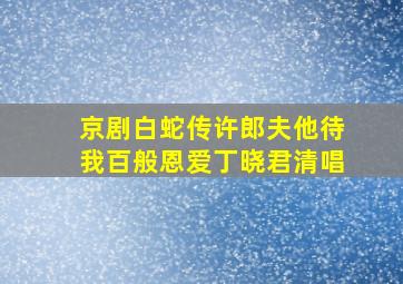 京剧白蛇传许郎夫他待我百般恩爱丁晓君清唱