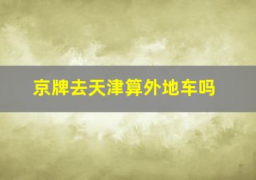 京牌去天津算外地车吗