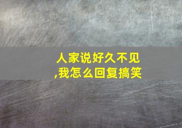 人家说好久不见,我怎么回复搞笑