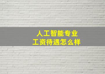 人工智能专业工资待遇怎么样