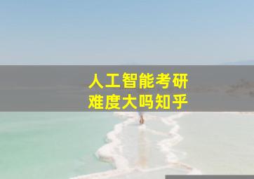 人工智能考研难度大吗知乎