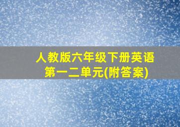 人教版六年级下册英语第一二单元(附答案)