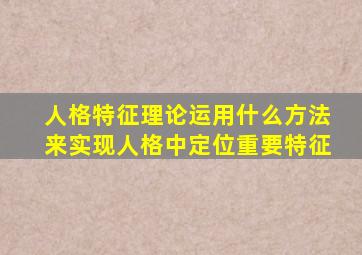 人格特征理论运用什么方法来实现人格中定位重要特征