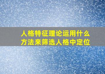 人格特征理论运用什么方法来筛选人格中定位